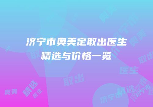 济宁市奥美定取出医生精选与价格一览