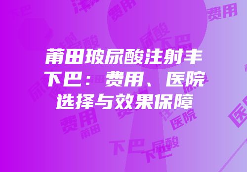 莆田玻尿酸注射丰下巴：费用、医院选择与效果保障