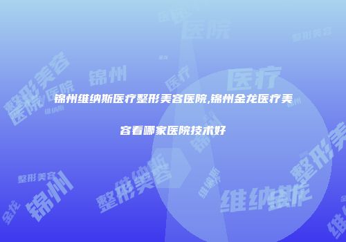锦州维纳斯医疗整形美容医院,锦州金龙医疗美容看哪家医院技术好