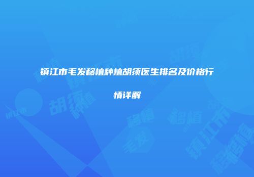 镇江市毛发移植种植胡须医生排名及价格行情详解