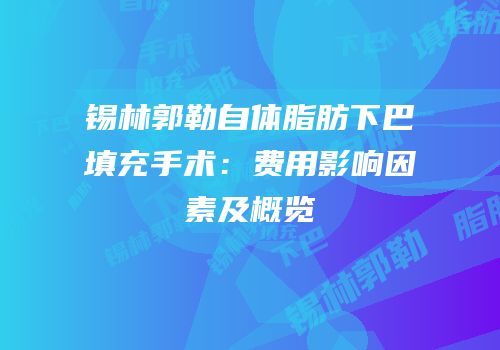 锡林郭勒自体脂肪下巴填充手术：费用影响因素及概览