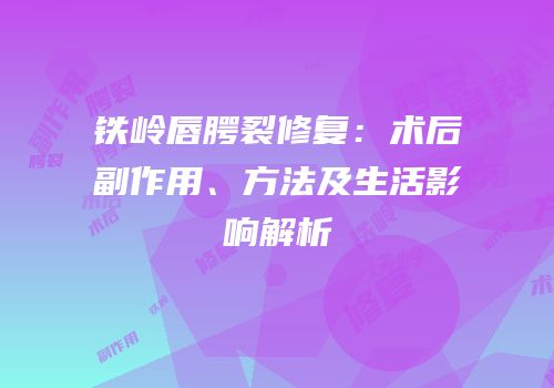 铁岭唇腭裂修复：术后副作用、方法及生活影响解析