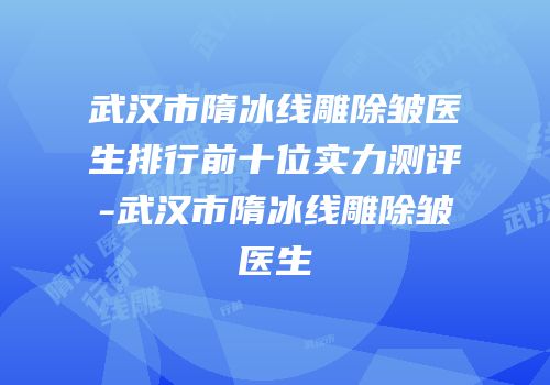 武汉市隋冰线雕除皱医生排行前十位实力测评-武汉市隋冰线雕除皱医生