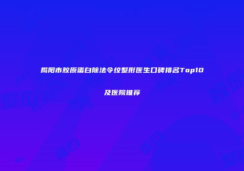 揭阳市胶原蛋白除法令纹整形医生口碑排名Top10及医院推荐