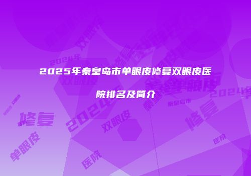 2025年秦皇岛市单眼皮修复双眼皮医院排名及简介