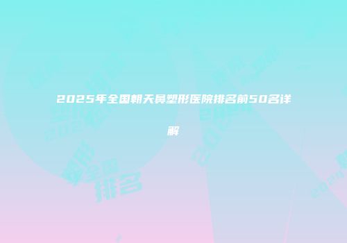 2025年全国朝天鼻塑形医院排名前50名详解