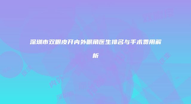 深圳市双眼皮开内外眼角医生排名与手术费用解析
