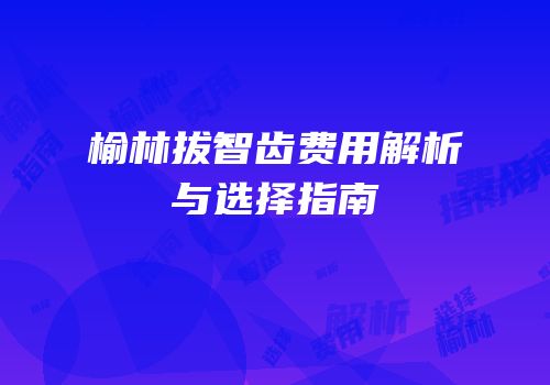 榆林拔智齿费用解析与选择指南