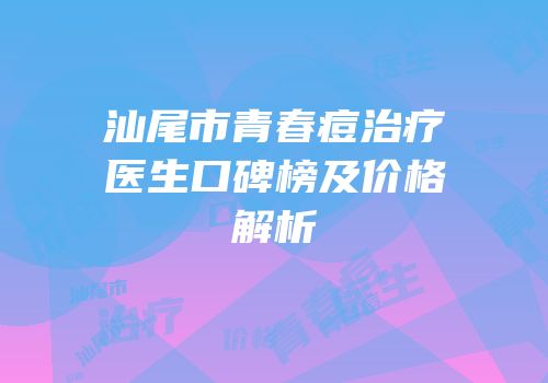 汕尾市青春痘治疗医生口碑榜及价格解析