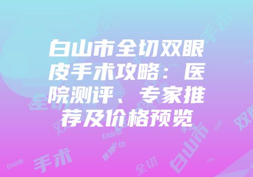 白山市全切双眼皮手术攻略：医院测评、专家推荐及价格预览
