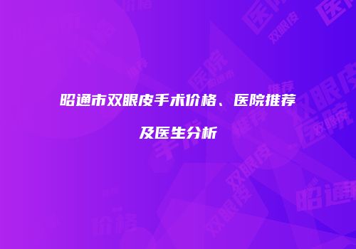 昭通市双眼皮手术价格、医院推荐及医生分析