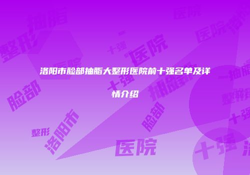 洛阳市脸部抽脂大整形医院前十强名单及详情介绍