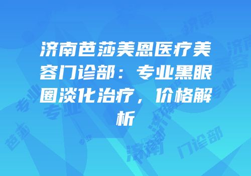 济南芭莎美恩医疗美容门诊部：专业黑眼圈淡化治疗，价格解析