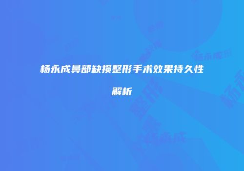 杨永成鼻部缺损整形手术效果持久性解析