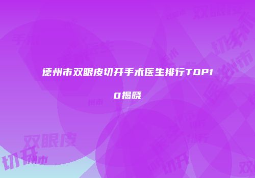 德州市双眼皮切开手术医生排行TOP10揭晓