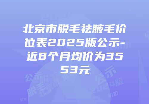 北京市脱毛祛腋毛价位表2025版公示-近8个月均价为3553元