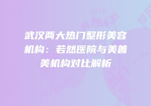 武汉两大热门整形美容机构：若然医院与美善美机构对比解析