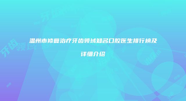 温州市修复治疗牙齿领域知名口腔医生排行榜及详细介绍