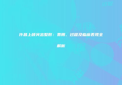 许昌上颌突出整形：费用、过程及临床表现全解析