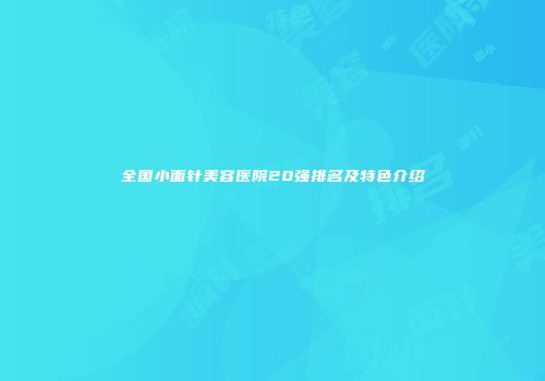 全国小面针美容医院20强排名及特色介绍