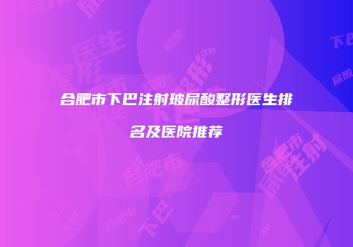 合肥市下巴注射玻尿酸整形医生排名及医院推荐