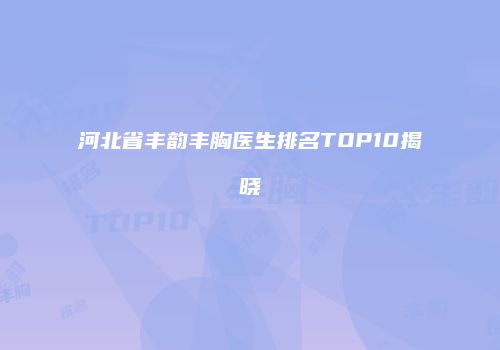 河北省丰韵丰胸医生排名TOP10揭晓