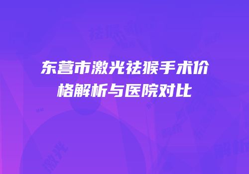 东营市激光祛猴手术价格解析与医院对比
