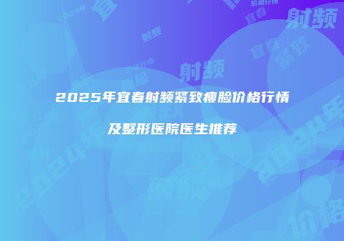2025年宜春射频紧致瘦脸价格行情及整形医院医生推荐