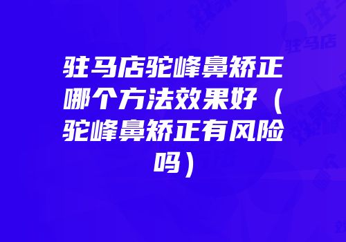 驻马店驼峰鼻矫正哪个方法效果好（驼峰鼻矫正有风险吗）