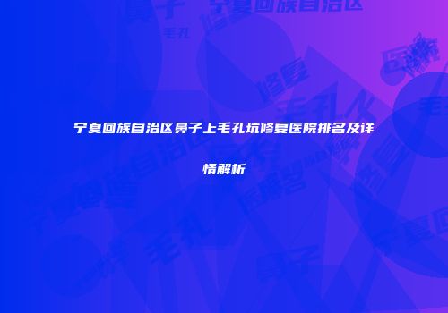 宁夏回族自治区鼻子上毛孔坑修复医院排名及详情解析
