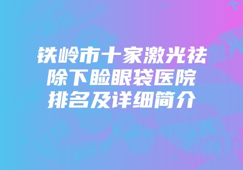 铁岭市十家激光祛除下睑眼袋医院排名及详细简介