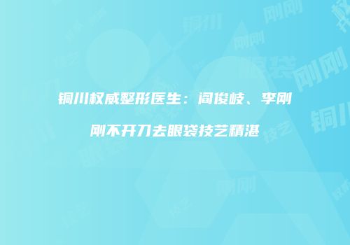 铜川权威整形医生：阎俊岐、李刚刚不开刀去眼袋技艺精湛