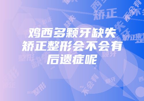 鸡西多颗牙缺失矫正整形会不会有后遗症呢