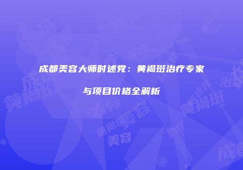 成都美容大师时述党：黄褐斑治疗专家与项目价格全解析