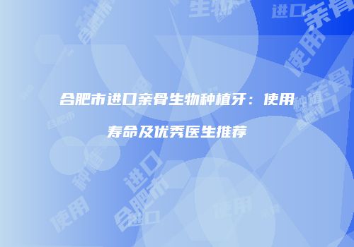合肥市进口亲骨生物种植牙：使用寿命及优秀医生推荐