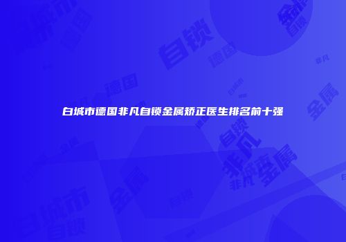 白城市德国非凡自锁金属矫正医生排名前十强