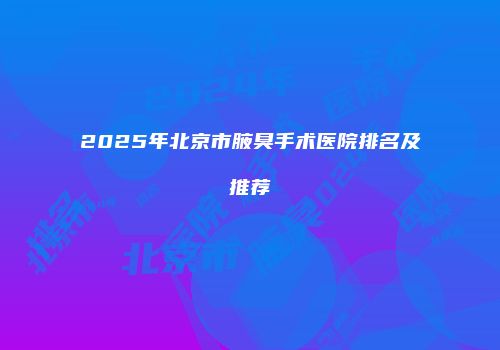 2025年北京市腋臭手术医院排名及推荐