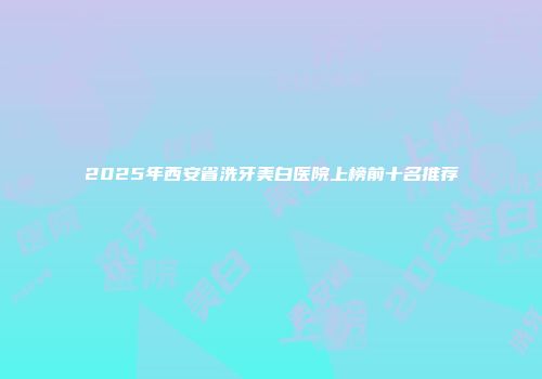 2025年西安省洗牙美白医院上榜前十名推荐