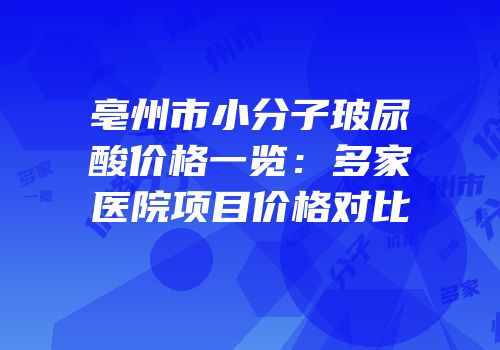 亳州市小分子玻尿酸价格一览：多家医院项目价格对比