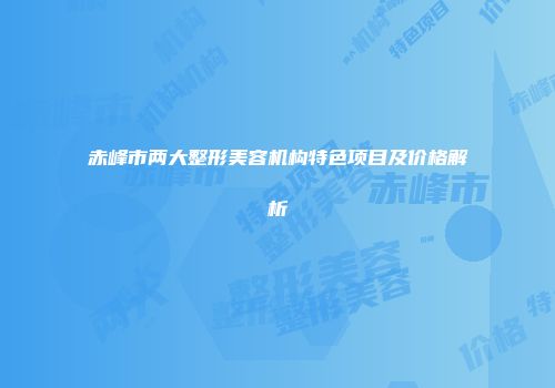 赤峰市两大整形美容机构特色项目及价格解析