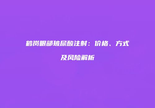 鹤岗眼部玻尿酸注射：价格、方式及风险解析