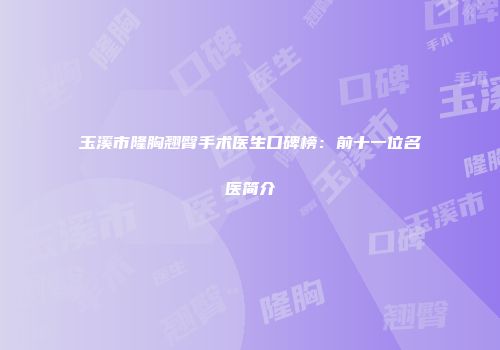 玉溪市隆胸翘臀手术医生口碑榜：前十一位名医简介