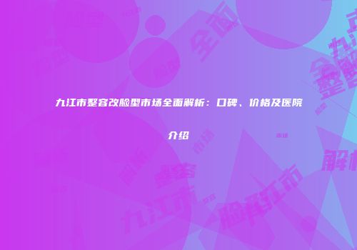 九江市整容改脸型市场全面解析：口碑、价格及医院介绍