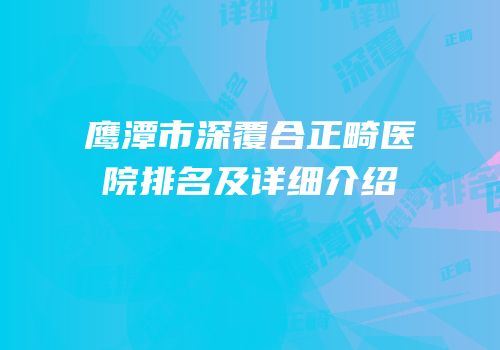 鹰潭市深覆合正畸医院排名及详细介绍