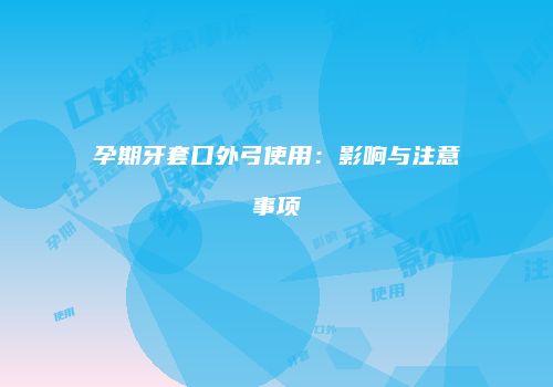 孕期牙套口外弓使用：影响与注意事项