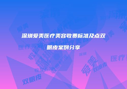 深圳爱美医疗美容收费标准及点双眼皮案例分享