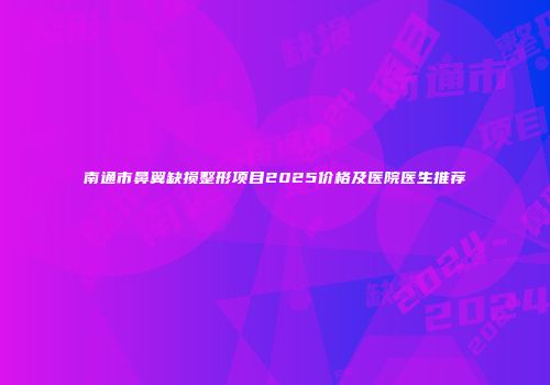 南通市鼻翼缺损整形项目2025价格及医院医生推荐