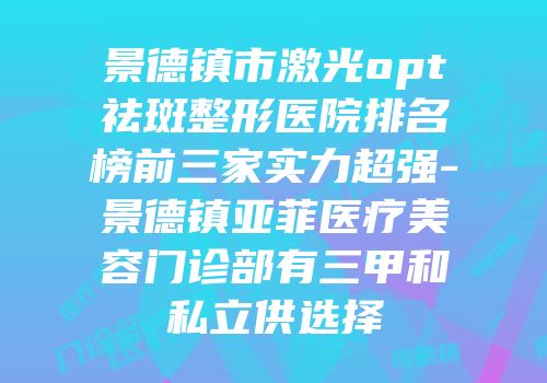 景德镇市激光opt祛斑整形医院排名榜前三家实力超强-景德镇亚菲医疗美容门诊部有三甲和私立供选择
