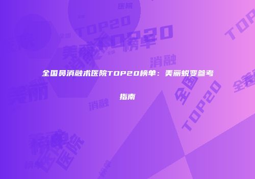 全国鼻消融术医院TOP20榜单：美丽蜕变参考指南