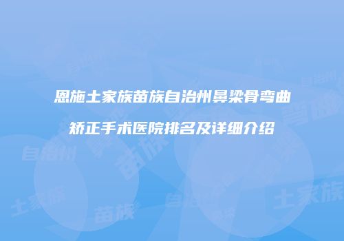 恩施土家族苗族自治州鼻梁骨弯曲矫正手术医院排名及详细介绍